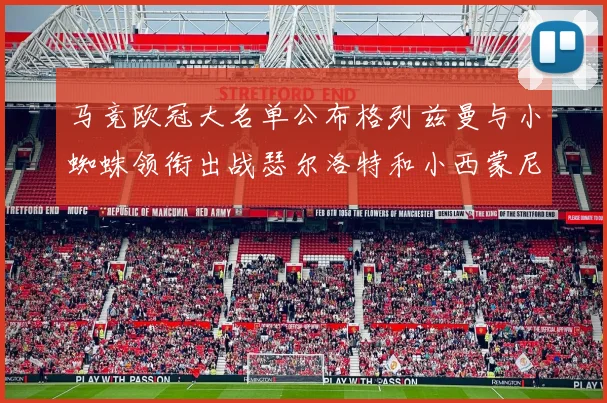 马竞欧冠大名单公布格列兹曼与小蜘蛛领衔出战瑟尔洛特和小西蒙尼在列