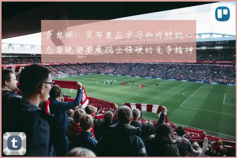 费尔顿：莫布里应学习加内特的心态每晚都要展现出强硬的竞争精神
