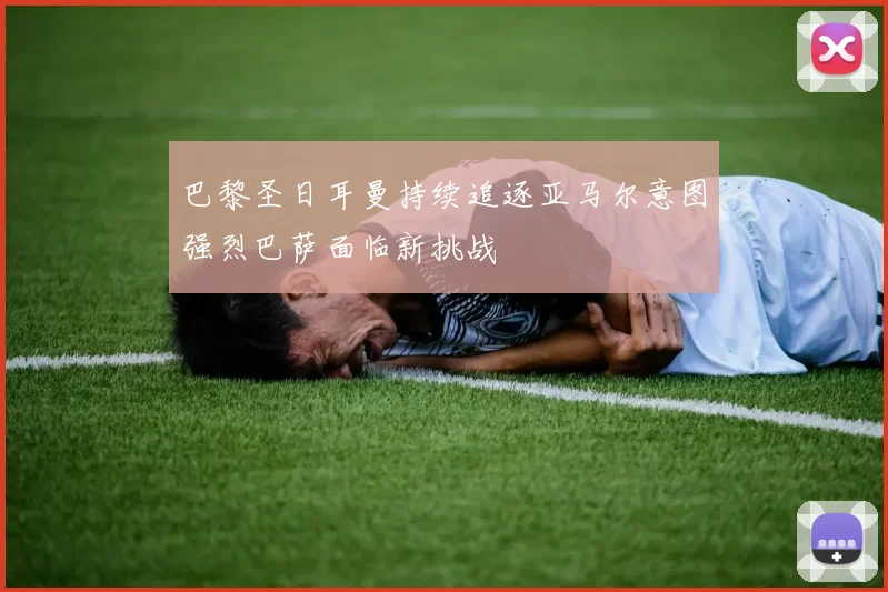 巴黎圣日耳曼持续追逐亚马尔意图强烈巴萨面临新挑战