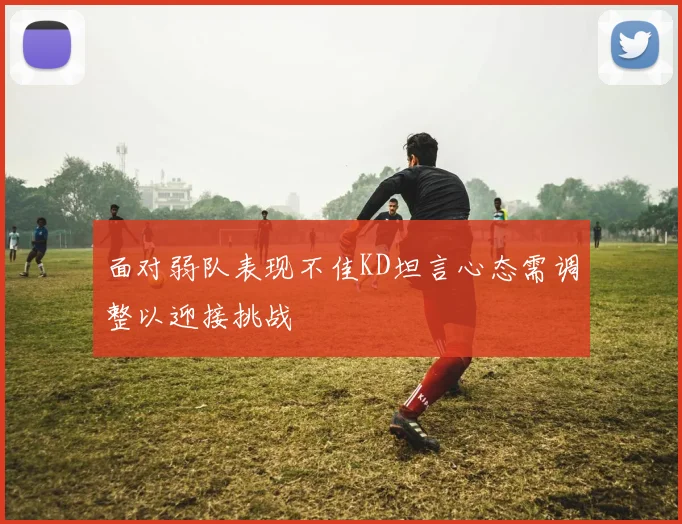 面对弱队表现不佳KD坦言心态需调整以迎接挑战
