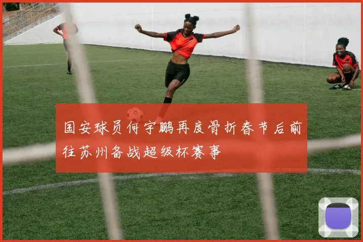 国安球员何宇鹏再度骨折春节后前往苏州备战超级杯赛事