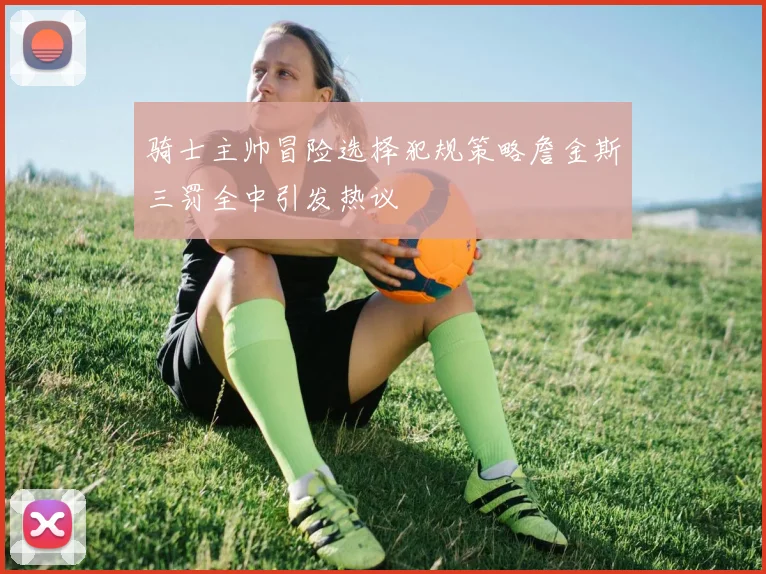 骑士主帅冒险选择犯规策略詹金斯三罚全中引发热议