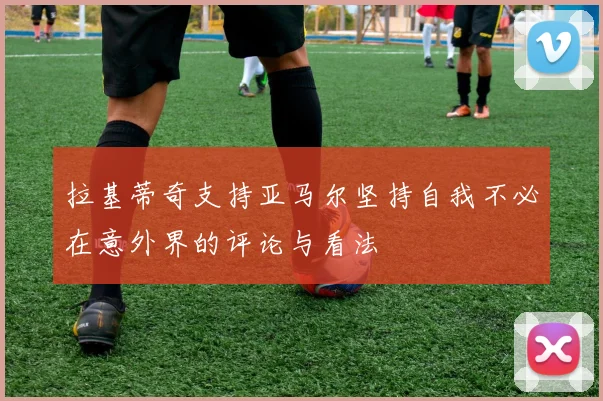拉基蒂奇支持亚马尔坚持自我不必在意外界的评论与看法