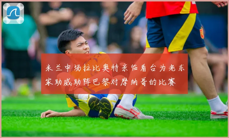米兰中场拉比奥特亲临看台为老东家助威助阵巴黎对摩纳哥的比赛