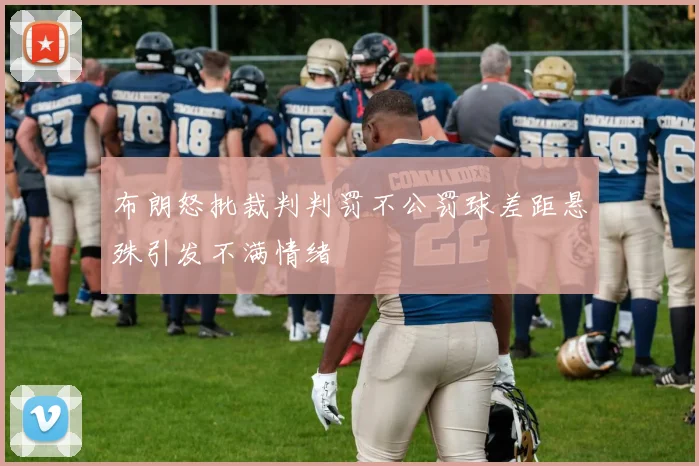 布朗怒批裁判判罚不公罚球差距悬殊引发不满情绪