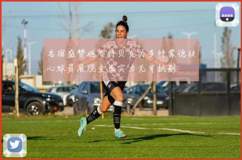名宿盛赞施洛特贝克为多特蒙德核心球员展现全面实力无可挑剔
