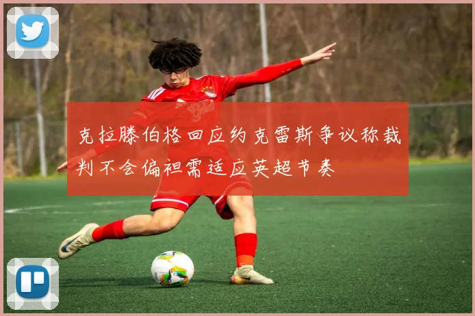 克拉滕伯格回应约克雷斯争议称裁判不会偏袒需适应英超节奏