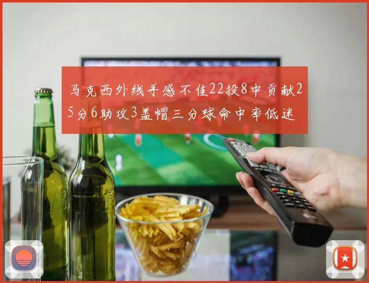 马克西外线手感不佳22投8中贡献25分6助攻3盖帽三分球命中率低迷