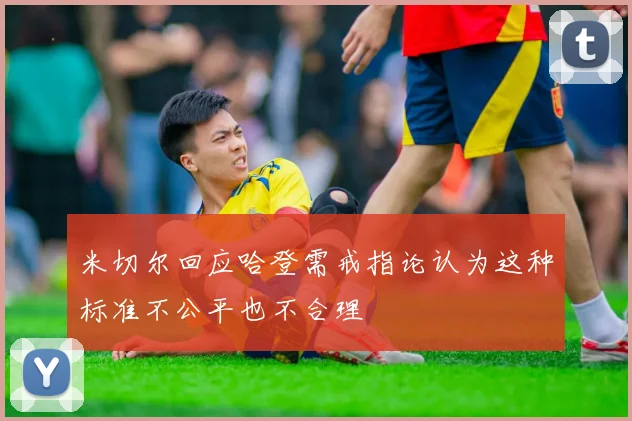 米切尔回应哈登需戒指论认为这种标准不公平也不合理