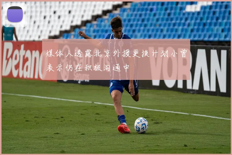 媒体人透露北京外援更换计划小曾表示仍在积极沟通中