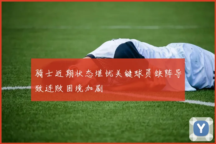 骑士近期状态堪忧关键球员缺阵导致连败困境加剧