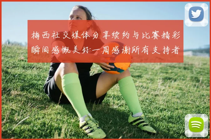 梅西社交媒体分享续约与比赛精彩瞬间感慨美好一周感谢所有支持者