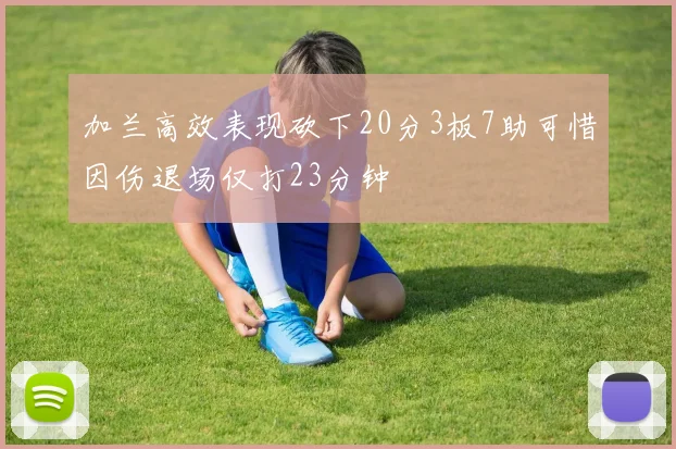 加兰高效表现砍下20分3板7助可惜因伤退场仅打23分钟
