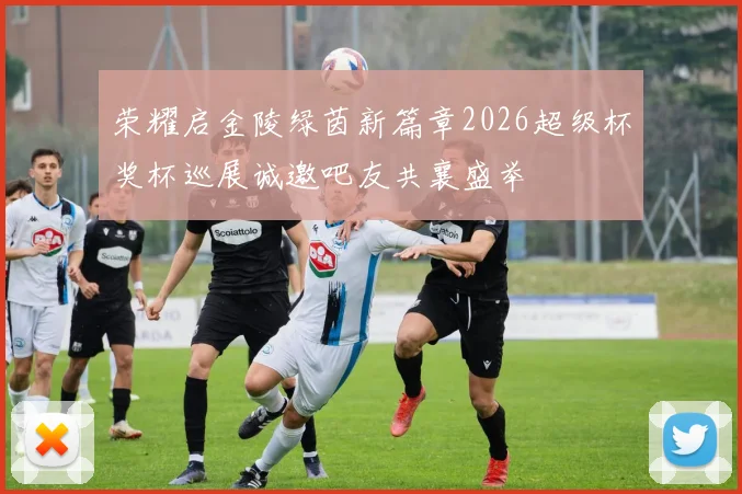 荣耀启金陵绿茵新篇章2026超级杯奖杯巡展诚邀吧友共襄盛举