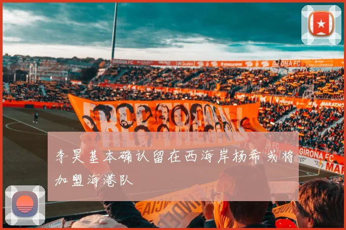 李昊基本确认留在西海岸杨希或将加盟海港队