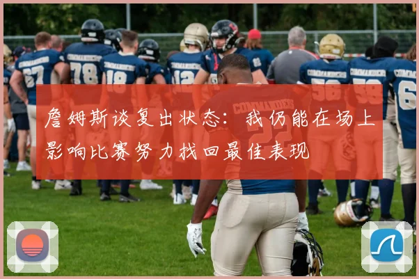 詹姆斯谈复出状态：我仍能在场上影响比赛努力找回最佳表现