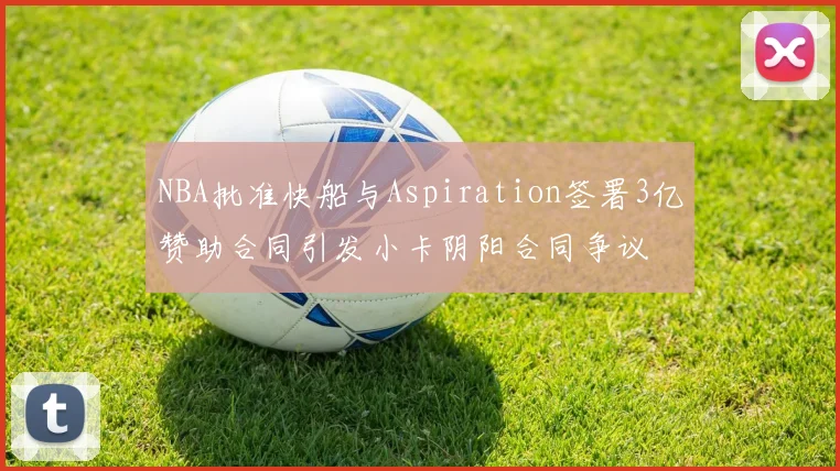 NBA批准快船与Aspiration签署3亿赞助合同引发小卡阴阳合同争议