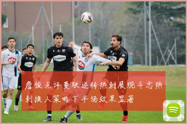 詹俊点评曼联逆转热刺展现斗志热刺换人策略下半场效果显著