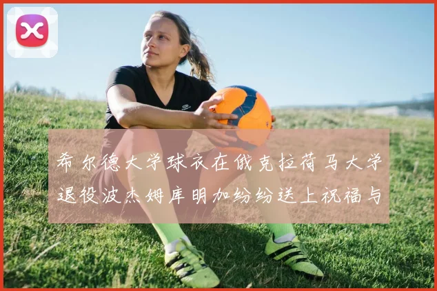 希尔德大学球衣在俄克拉荷马大学退役波杰姆库明加纷纷送上祝福与敬意