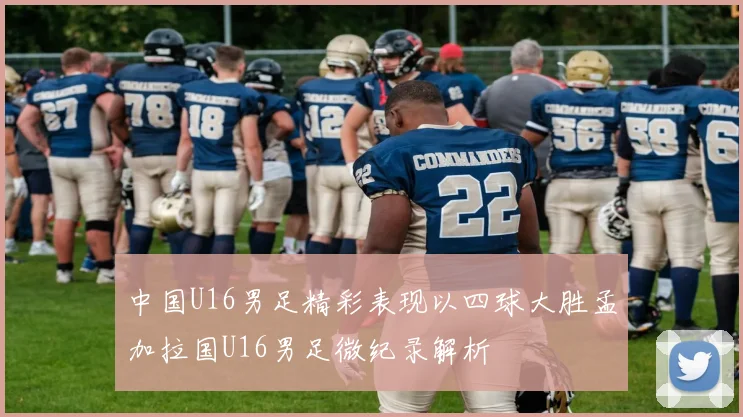 中国U16男足精彩表现以四球大胜孟加拉国U16男足微纪录解析