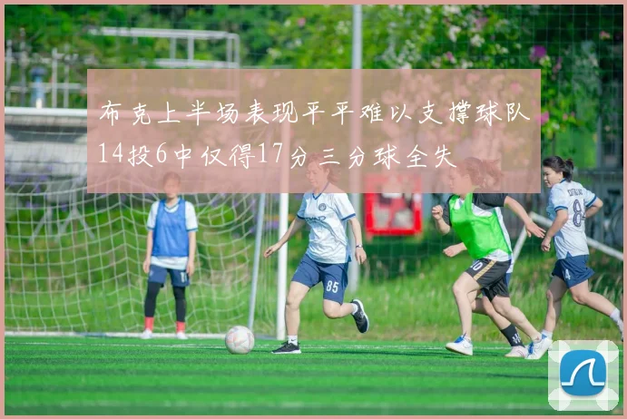 布克上半场表现平平难以支撑球队14投6中仅得17分三分球全失