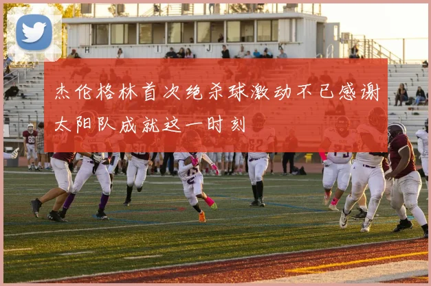 杰伦格林首次绝杀球激动不已感谢太阳队成就这一时刻