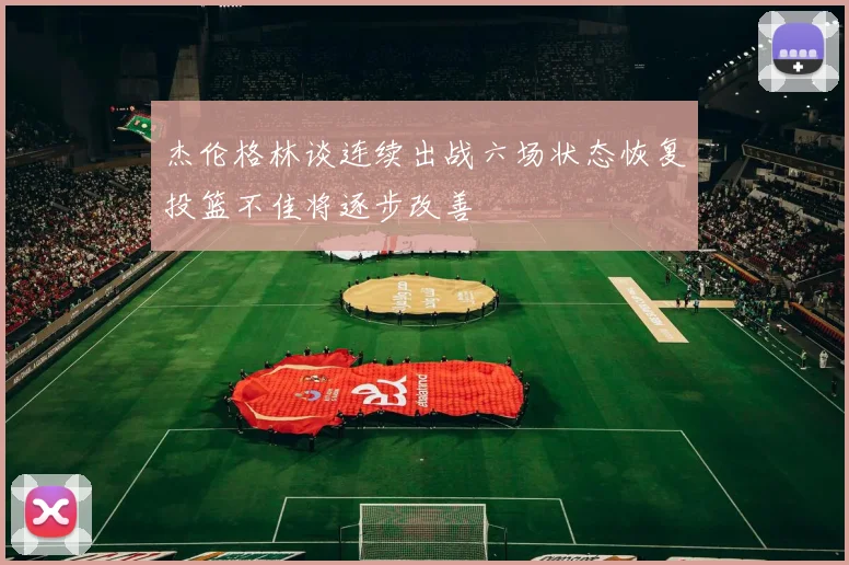杰伦格林谈连续出战六场状态恢复投篮不佳将逐步改善