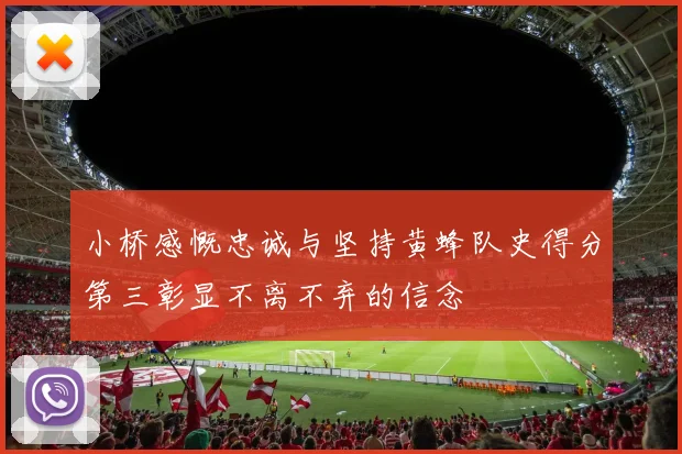 小桥感慨忠诚与坚持黄蜂队史得分第三彰显不离不弃的信念