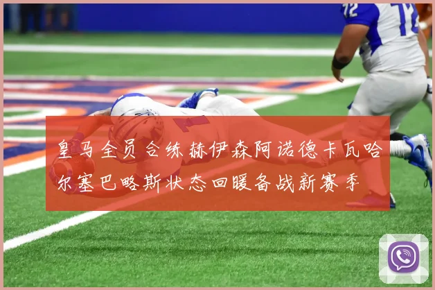 皇马全员合练赫伊森阿诺德卡瓦哈尔塞巴略斯状态回暖备战新赛季