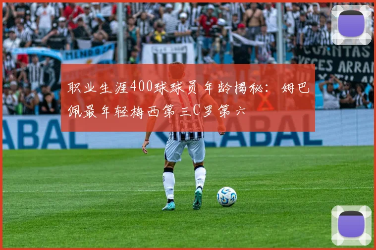 职业生涯400球球员年龄揭秘：姆巴佩最年轻梅西第三C罗第六