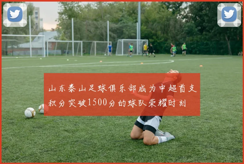 山东泰山足球俱乐部成为中超首支积分突破1500分的球队荣耀时刻