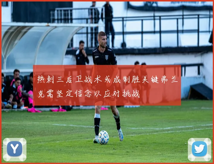 热刺三后卫战术或成制胜关键弗兰克需坚定信念以应对挑战