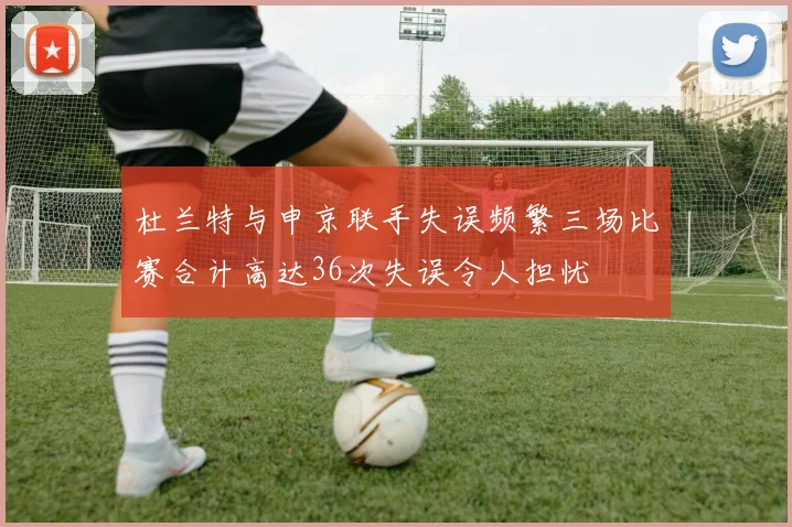 杜兰特与申京联手失误频繁三场比赛合计高达36次失误令人担忧